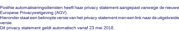  Posthie automatiseringsdiensten heeft haar privacy statement aangepast vanwege de nieuwe Europese Privacywetgeving (AGV). Hieronder staat een beknopte versie van het privacy statement men een link naar de uitgebreide versie. Dit privacy statement geldt automatisch vanaf 23 mei 2018.